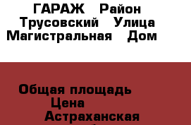 ГАРАЖ › Район ­ Трусовский › Улица ­ Магистральная › Дом ­ 24 › Общая площадь ­ 18 › Цена ­ 1 600 - Астраханская обл., Икрянинский р-н, Оранжереи с. Недвижимость » Гаражи   . Астраханская обл.